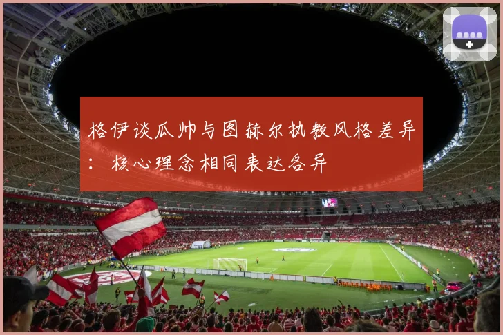 格伊谈瓜帅与图赫尔执教风格差异：核心理念相同表达各异