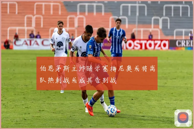 伯恩茅斯主帅暗示塞梅尼奥或将离队热刺战或成其告别战