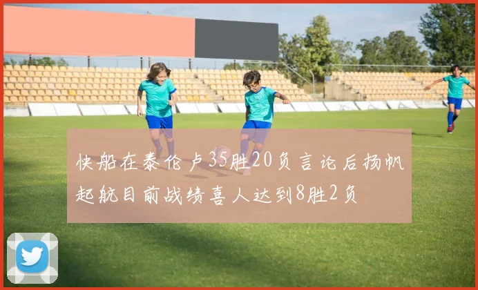 快船在泰伦卢35胜20负言论后扬帆起航目前战绩喜人达到8胜2负