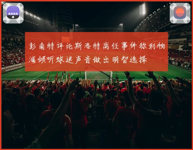 彭南特评论斯洛特离任事件称利物浦倾听球迷声音做出明智选择