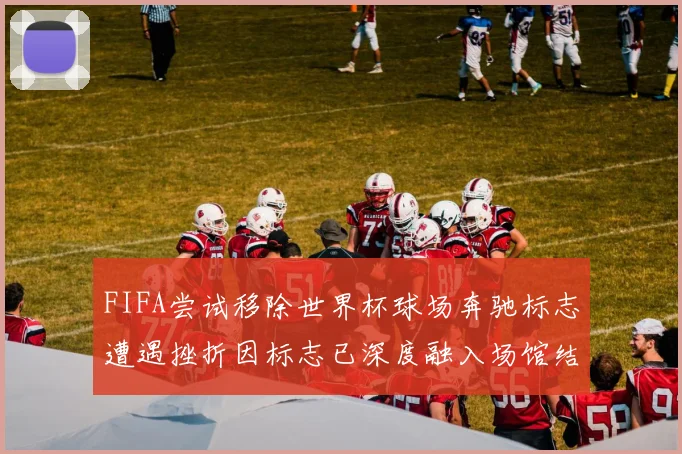 FIFA尝试移除世界杯球场奔驰标志遭遇挫折因标志已深度融入场馆结构