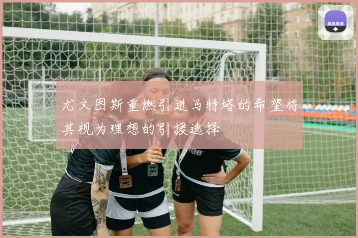 尤文图斯重燃引进马特塔的希望将其视为理想的引援选择