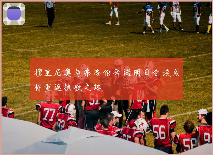穆里尼奥与弗洛伦蒂诺明日会谈或将重返执教之路