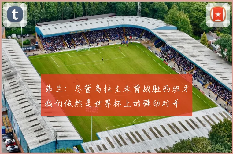 弗兰：尽管乌拉圭未曾战胜西班牙我们依然是世界杯上的强劲对手
