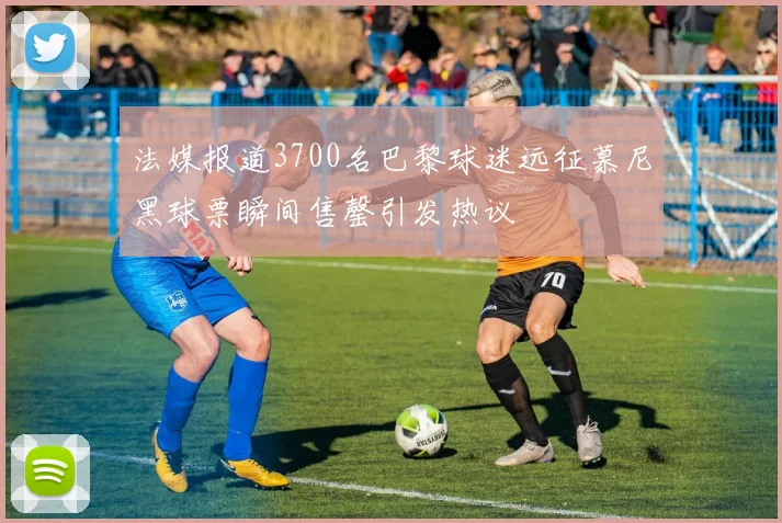 法媒报道3700名巴黎球迷远征慕尼黑球票瞬间售罄引发热议