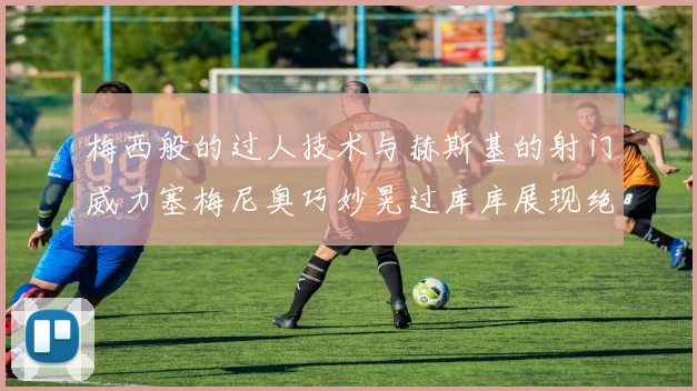 梅西般的过人技术与赫斯基的射门威力塞梅尼奥巧妙晃过库库展现绝佳脚法