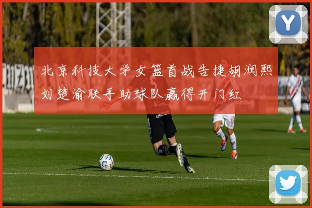 北京科技大学女篮首战告捷胡润熙刘楚渝联手助球队赢得开门红