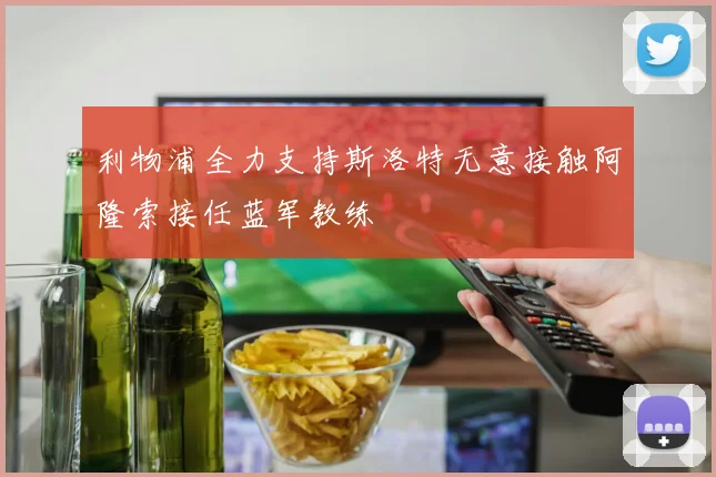 利物浦全力支持斯洛特无意接触阿隆索接任蓝军教练