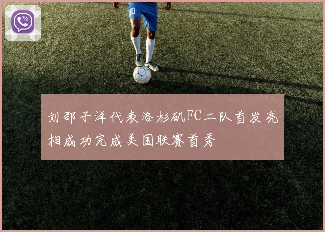 刘邵子洋代表洛杉矶FC二队首发亮相成功完成美国联赛首秀