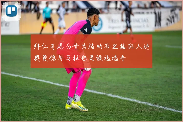 拜仁考虑戈登为格纳布里接班人迪奥曼德与马拉也是候选选手