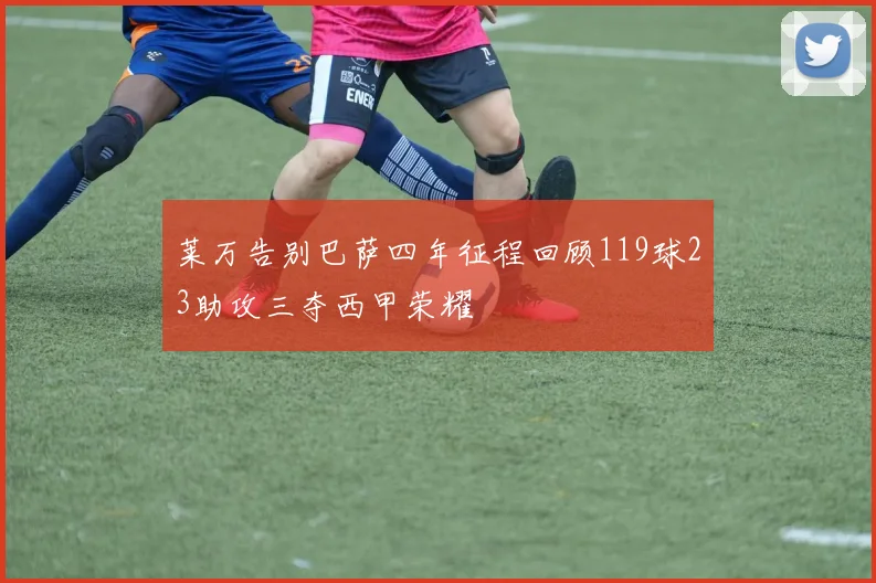 莱万告别巴萨四年征程回顾119球23助攻三夺西甲荣耀