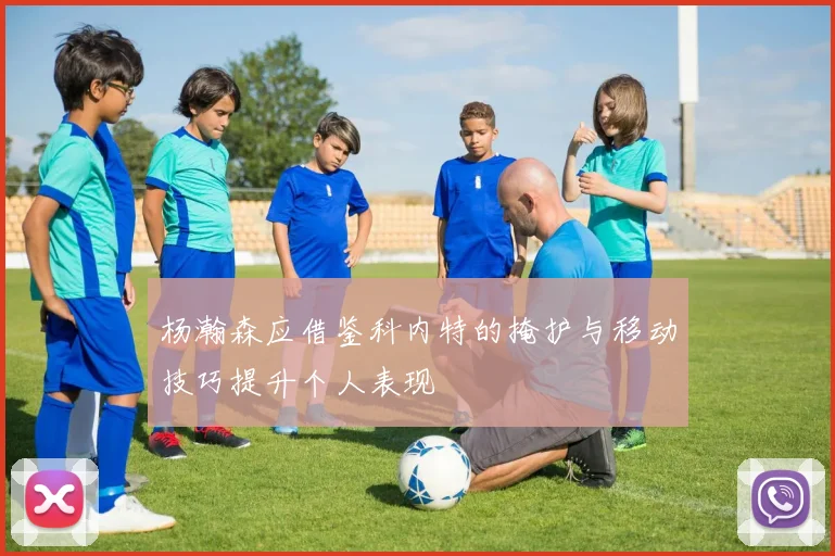 杨瀚森应借鉴科内特的掩护与移动技巧提升个人表现