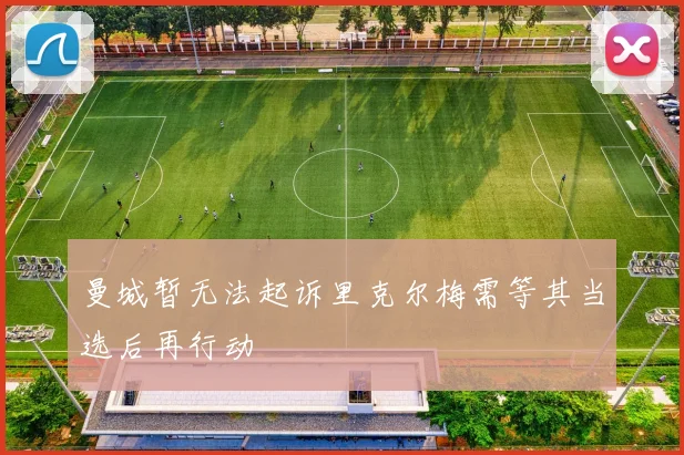 曼城暂无法起诉里克尔梅需等其当选后再行动